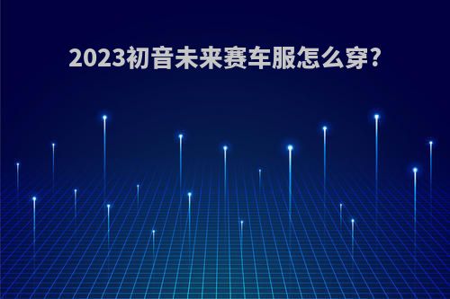 2023初音未来赛车服怎么穿?