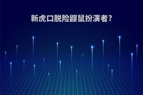 新虎口脱险鼹鼠扮演者?