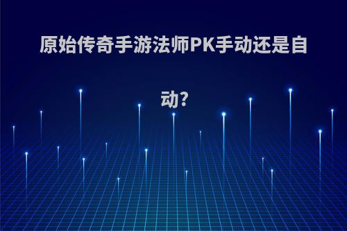 原始传奇手游法师PK手动还是自动?