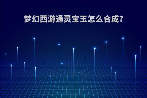 梦幻西游通灵宝玉怎么合成?