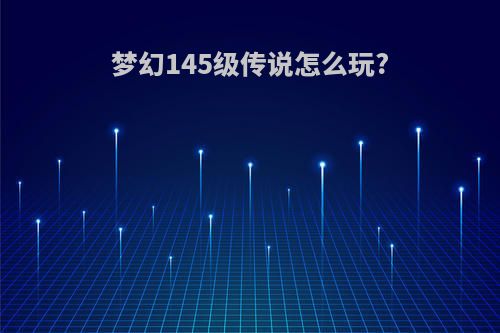 梦幻145级传说怎么玩?