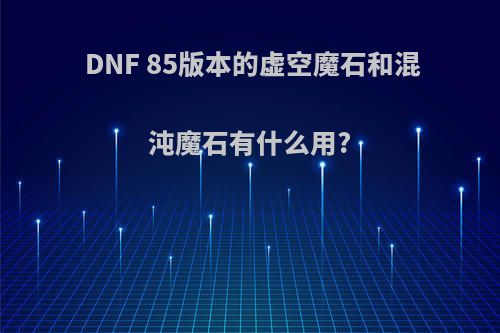 DNF 85版本的虚空魔石和混沌魔石有什么用?