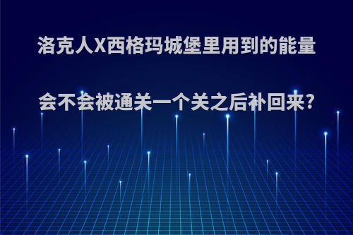 洛克人X西格玛城堡里用到的能量会不会被通关一个关之后补回来?