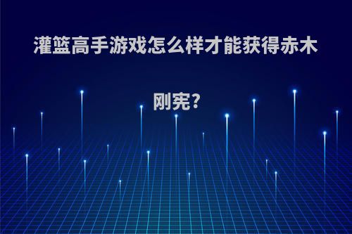 灌篮高手游戏怎么样才能获得赤木刚宪?