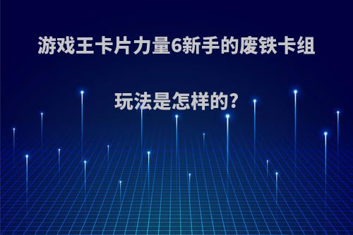 游戏王卡片力量6新手的废铁卡组玩法是怎样的?