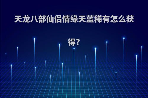 天龙八部仙侣情缘天蓝稀有怎么获得?
