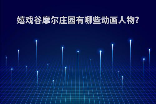 嬉戏谷摩尔庄园有哪些动画人物?