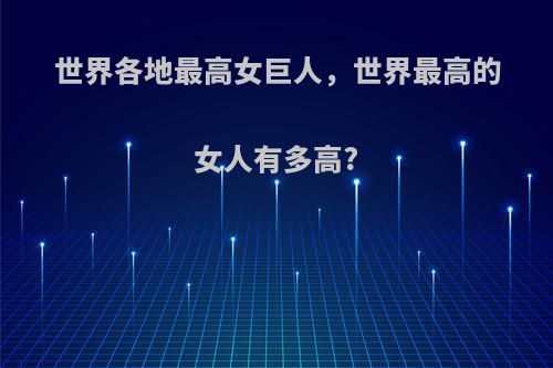 世界各地最高女巨人，世界最高的女人有多高?