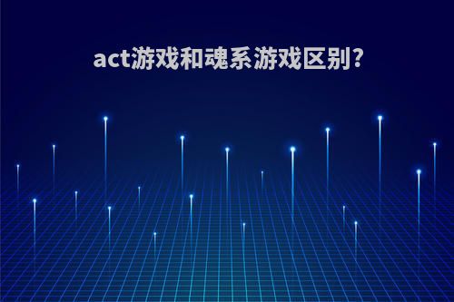 act游戏和魂系游戏区别?