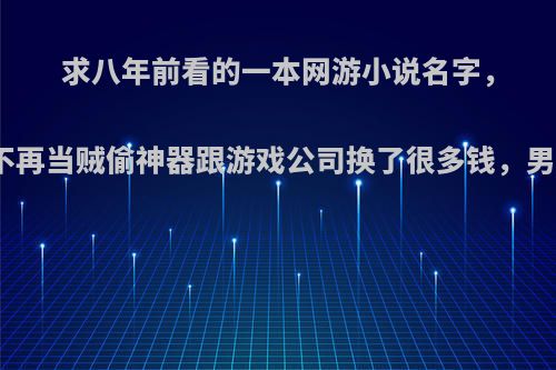 求八年前看的一本网游小说名字，男主一开始用不再当贼偷神器跟游戏公司换了很多钱，男主有许多神器?