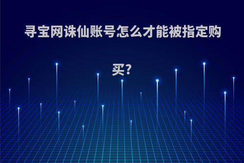 寻宝网诛仙账号怎么才能被指定购买?