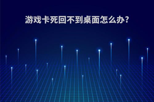 游戏卡死回不到桌面怎么办?