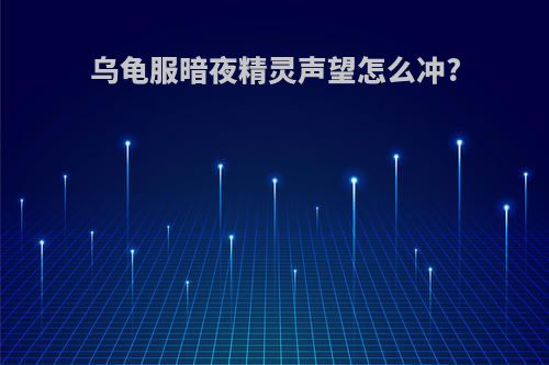 乌龟服暗夜精灵声望怎么冲?
