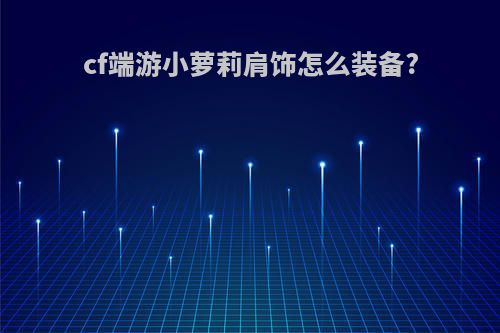 cf端游小萝莉肩饰怎么装备?