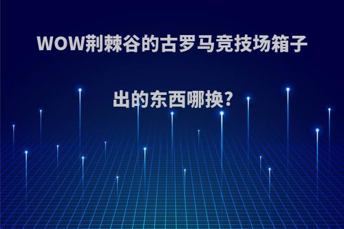 WOW荆棘谷的古罗马竞技场箱子出的东西哪换?