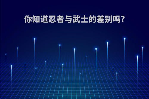 你知道忍者与武士的差别吗?