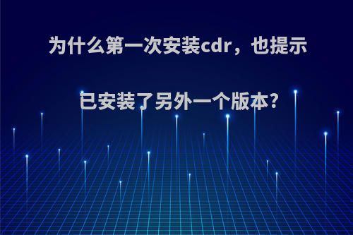 为什么第一次安装cdr，也提示已安装了另外一个版本?