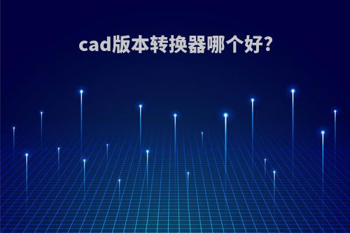 cad版本转换器哪个好?