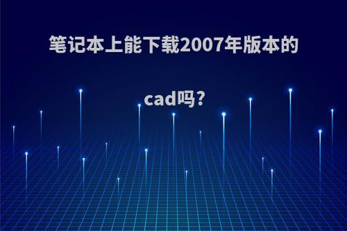笔记本上能下载2007年版本的cad吗?