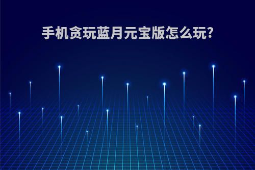 手机贪玩蓝月元宝版怎么玩?