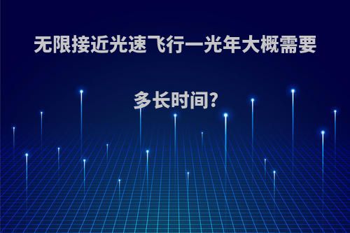 无限接近光速飞行一光年大概需要多长时间?