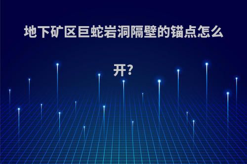 地下矿区巨蛇岩洞隔壁的锚点怎么开?