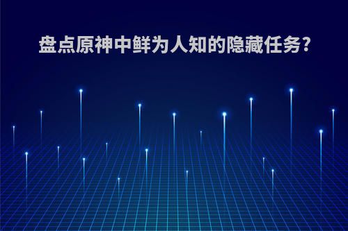 盘点原神中鲜为人知的隐藏任务?