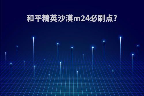 和平精英沙漠m24必刷点?