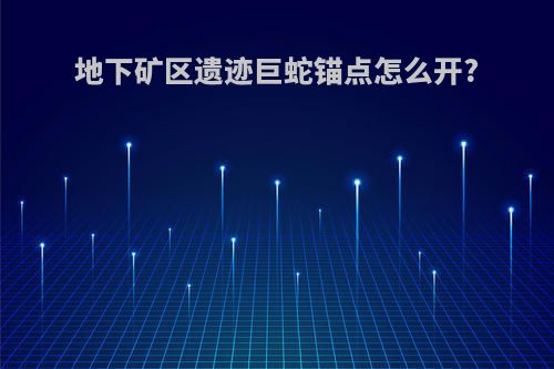 地下矿区遗迹巨蛇锚点怎么开?