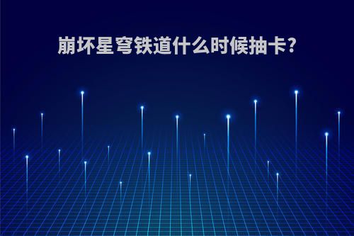 崩坏星穹铁道什么时候抽卡?