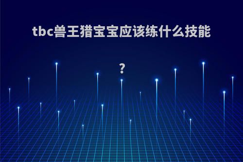 tbc兽王猎宝宝应该练什么技能?