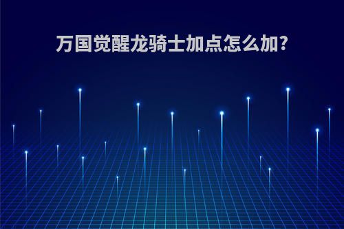 万国觉醒龙骑士加点怎么加?
