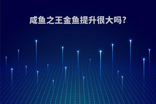 咸鱼之王金鱼提升很大吗?