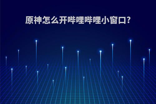 原神怎么开哔哩哔哩小窗口?