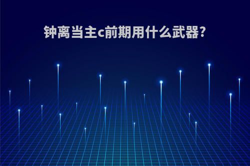 钟离当主c前期用什么武器?
