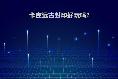 卡库远古封印好玩吗?