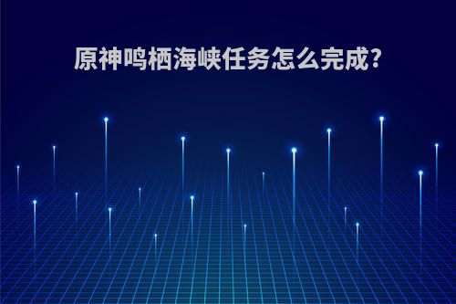 原神鸣栖海峡任务怎么完成?