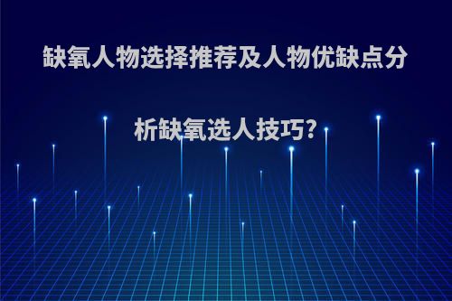 缺氧人物选择推荐及人物优缺点分析缺氧选人技巧?