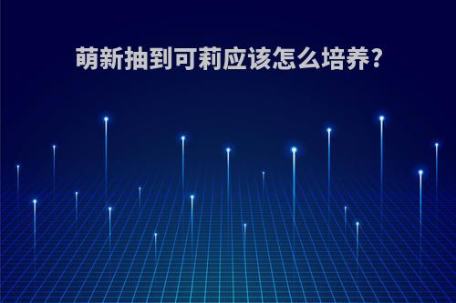 萌新抽到可莉应该怎么培养?