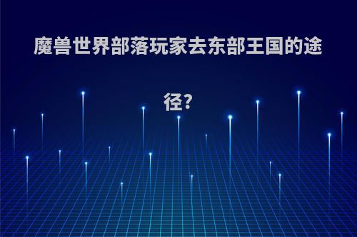 魔兽世界部落玩家去东部王国的途径?