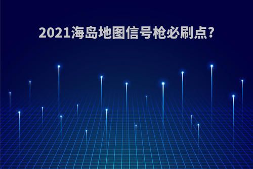2021海岛地图信号枪必刷点?
