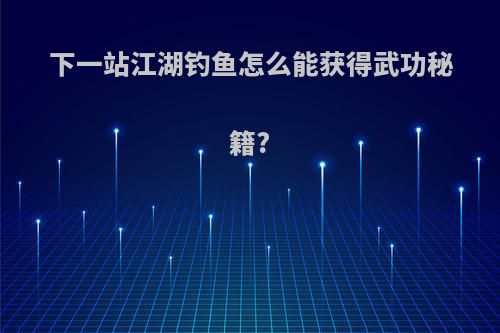 下一站江湖钓鱼怎么能获得武功秘籍?