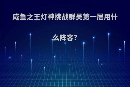 咸鱼之王灯神挑战群吴第一层用什么阵容?