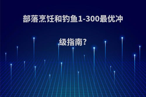部落烹饪和钓鱼1-300最优冲级指南?