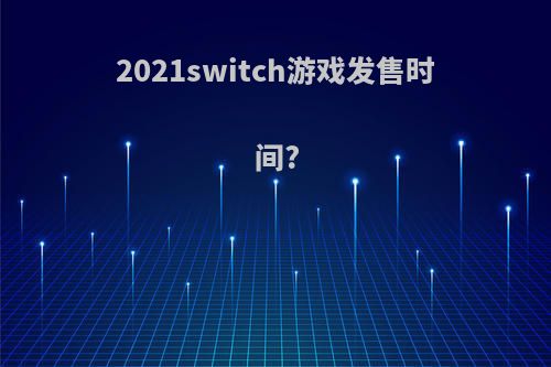 2021switch游戏发售时间?
