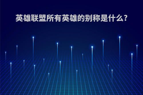 英雄联盟所有英雄的别称是什么?