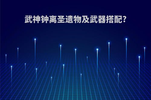 武神钟离圣遗物及武器搭配?