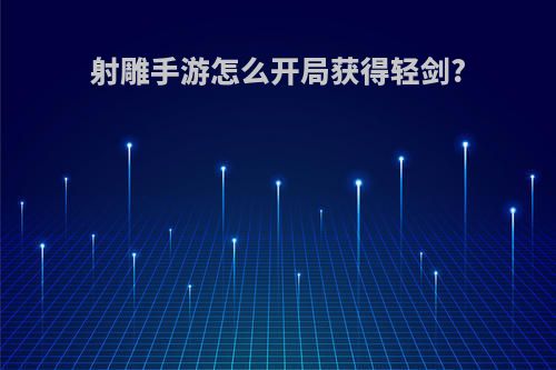 射雕手游怎么开局获得轻剑?