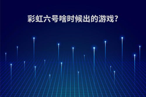 彩虹六号啥时候出的游戏?