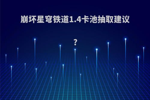 崩坏星穹铁道1.4卡池抽取建议?